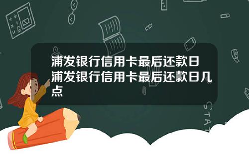 浦发银行信用卡最后还款日浦发银行信用卡最后还款日几点
