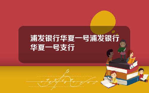 浦发银行华夏一号浦发银行华夏一号支行