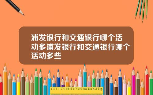 浦发银行和交通银行哪个活动多浦发银行和交通银行哪个活动多些