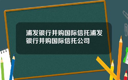 浦发银行并购国际信托浦发银行并购国际信托公司
