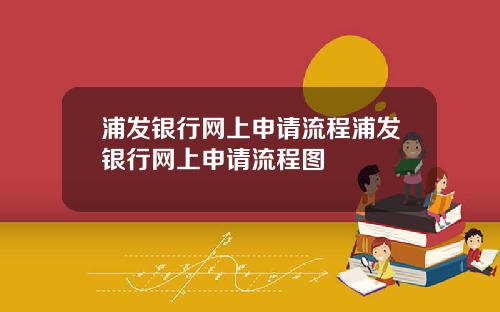 浦发银行网上申请流程浦发银行网上申请流程图