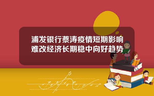 浦发银行蔡涛疫情短期影响难改经济长期稳中向好趋势