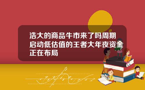 浩大的商品牛市来了吗周期启动低估值的王者大年夜资金正在布局