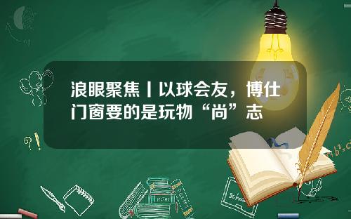 浪眼聚焦丨以球会友，博仕门窗要的是玩物“尚”志