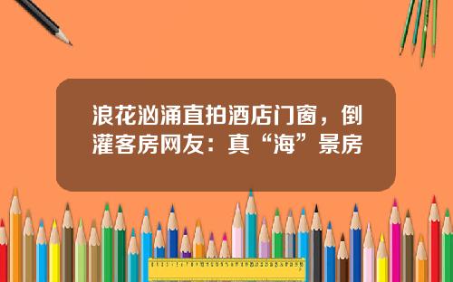 浪花汹涌直拍酒店门窗，倒灌客房网友：真“海”景房