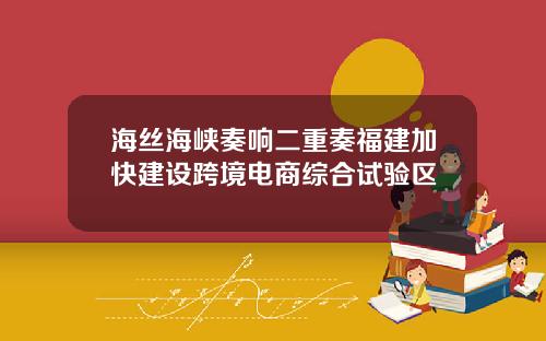 海丝海峡奏响二重奏福建加快建设跨境电商综合试验区