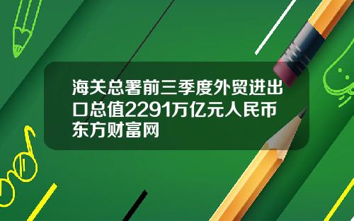 海关总署前三季度外贸进出口总值2291万亿元人民币东方财富网