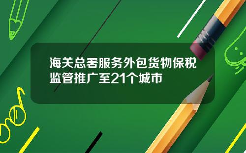 海关总署服务外包货物保税监管推广至21个城市