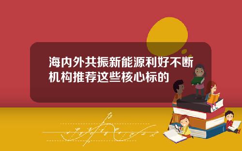海内外共振新能源利好不断机构推荐这些核心标的