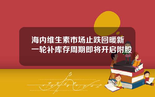 海内维生素市场止跌回暖新一轮补库存周期即将开启附股