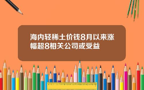 海内轻稀土价钱8月以来涨幅超8相关公司或受益