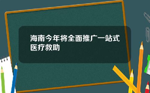 海南今年将全面推广一站式医疗救助