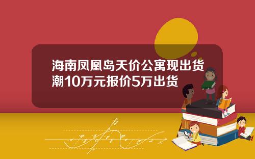 海南凤凰岛天价公寓现出货潮10万元报价5万出货