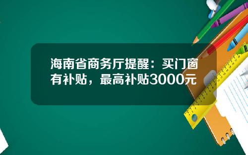 海南省商务厅提醒：买门窗有补贴，最高补贴3000元