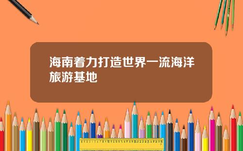 海南着力打造世界一流海洋旅游基地
