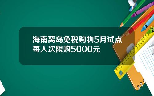 海南离岛免税购物5月试点每人次限购5000元