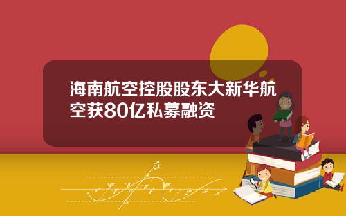海南航空控股股东大新华航空获80亿私募融资