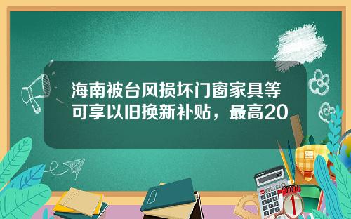 海南被台风损坏门窗家具等可享以旧换新补贴，最高20