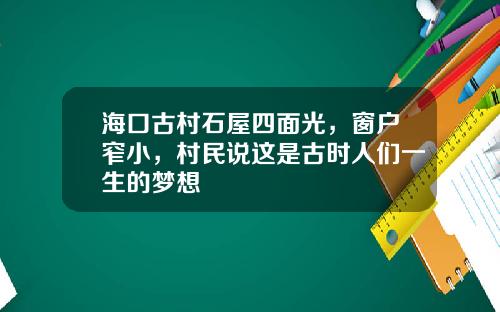 海口古村石屋四面光，窗户窄小，村民说这是古时人们一生的梦想