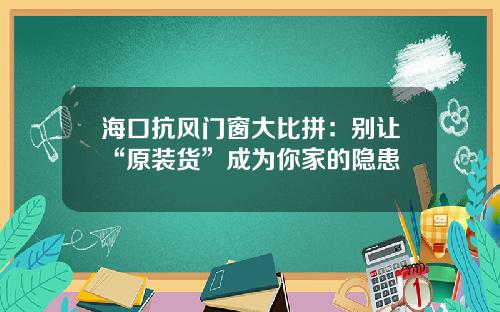 海口抗风门窗大比拼：别让“原装货”成为你家的隐患