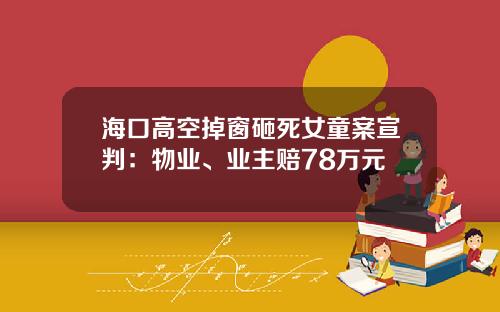 海口高空掉窗砸死女童案宣判：物业、业主赔78万元