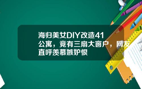 海归美女DIY改造41㎡公寓，竟有三扇大窗户，网友直呼羡慕嫉妒恨