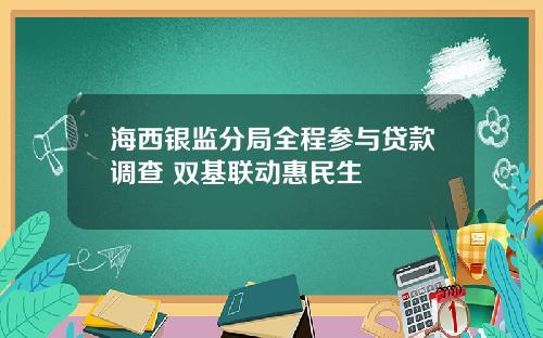海西银监分局全程参与贷款调查 双基联动惠民生