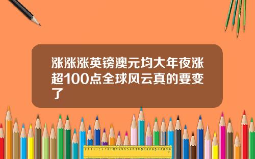 涨涨涨英镑澳元均大年夜涨超100点全球风云真的要变了