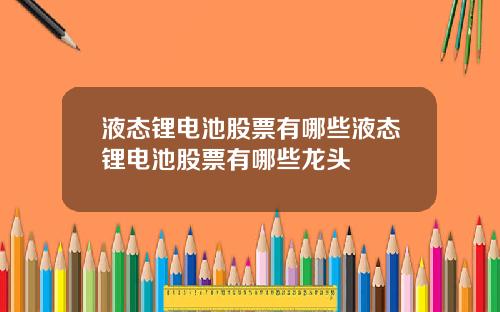液态锂电池股票有哪些液态锂电池股票有哪些龙头