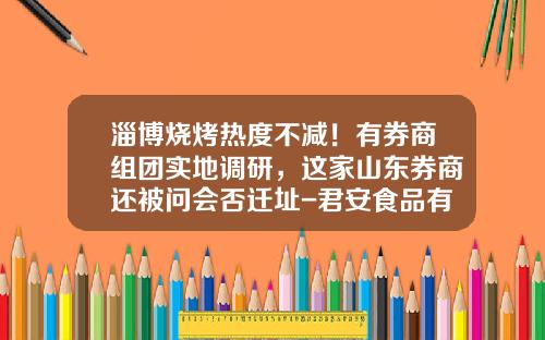 淄博烧烤热度不减！有券商组团实地调研，这家山东券商还被问会否迁址-君安食品有限公司
