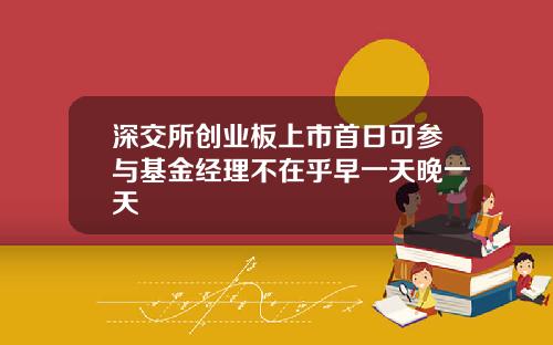 深交所创业板上市首日可参与基金经理不在乎早一天晚一天