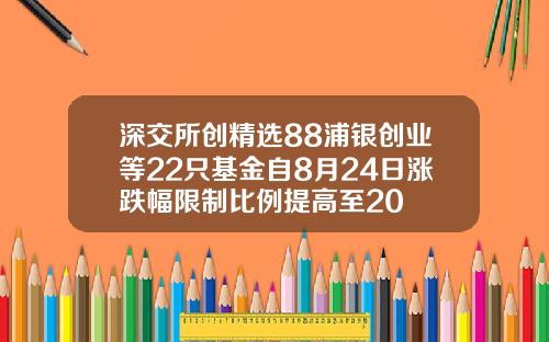 深交所创精选88浦银创业等22只基金自8月24日涨跌幅限制比例提高至20