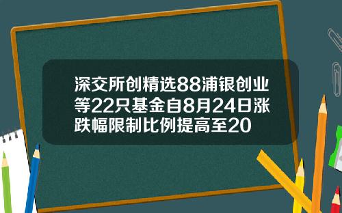 深交所创精选88浦银创业等22只基金自8月24日涨跌幅限制比例提高至20