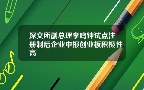 深交所副总理李鸣钟试点注册制后企业申报创业板积极性高