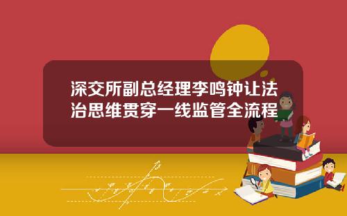 深交所副总经理李鸣钟让法治思维贯穿一线监管全流程