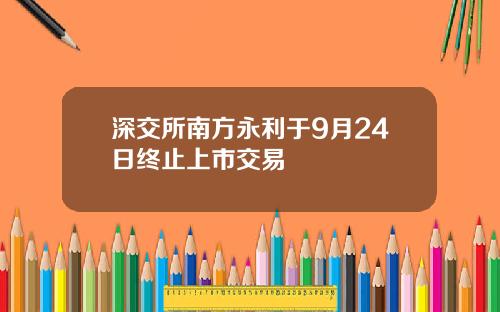 深交所南方永利于9月24日终止上市交易