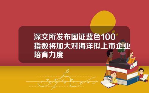 深交所发布国证蓝色100指数将加大对海洋拟上市企业培育力度