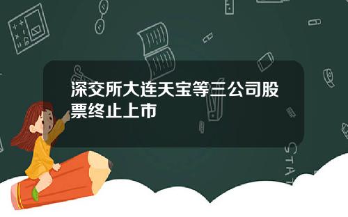 深交所大连天宝等三公司股票终止上市