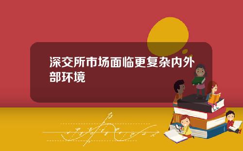 深交所市场面临更复杂内外部环境