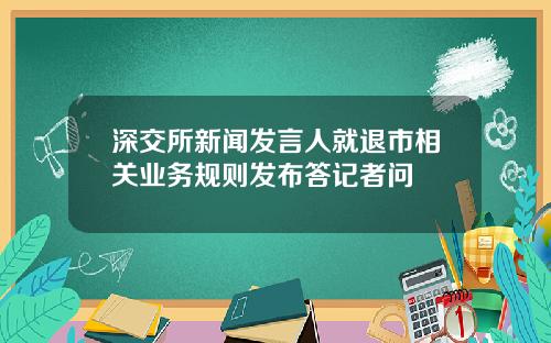 深交所新闻发言人就退市相关业务规则发布答记者问
