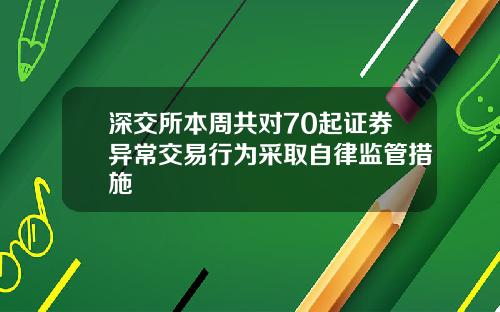 深交所本周共对70起证券异常交易行为采取自律监管措施