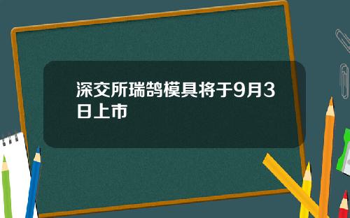 深交所瑞鹄模具将于9月3日上市