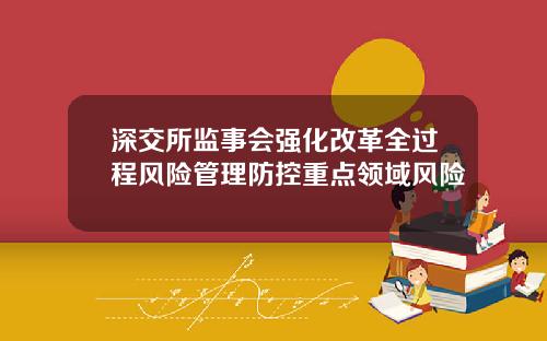 深交所监事会强化改革全过程风险管理防控重点领域风险