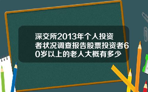 深交所2013年个人投资者状况调查报告股票投资者60岁以上的老人大概有多少