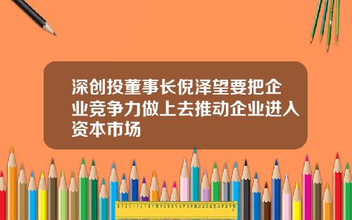 深创投董事长倪泽望要把企业竞争力做上去推动企业进入资本市场