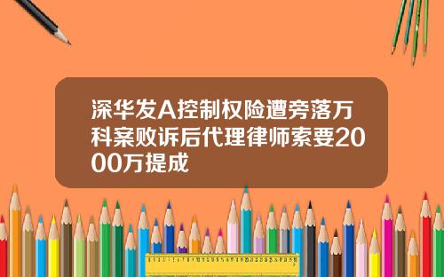 深华发A控制权险遭旁落万科案败诉后代理律师索要2000万提成