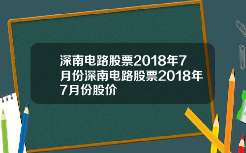 深南电路股票2018年7月份深南电路股票2018年7月份股价