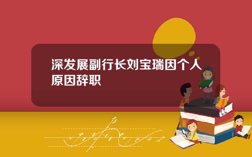 深发展副行长刘宝瑞因个人原因辞职
