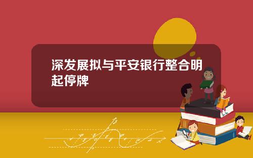 深发展拟与平安银行整合明起停牌