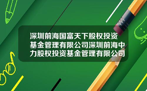 深圳前海国富天下股权投资基金管理有限公司深圳前海中力股权投资基金管理有限公司